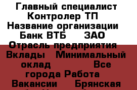 Главный специалист/Контролер ТП › Название организации ­ Банк ВТБ 24, ЗАО › Отрасль предприятия ­ Вклады › Минимальный оклад ­ 30 000 - Все города Работа » Вакансии   . Брянская обл.,Новозыбков г.